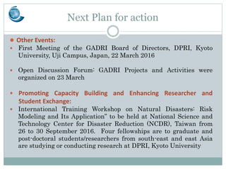 Next Plan for action
 Other Events:
 First Meeting of the GADRI Board of Directors, DPRI, Kyoto
University, Uji Campus, ...