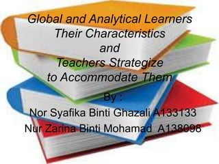 Global and Analytical Learners
Their Characteristics
and
Teachers Strategize
to Accommodate Them
By :
Nor Syafika Binti Ghazali A133133
Nur Zarina Binti Mohamad A138098
 