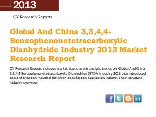 2013
QY Research Reports

Global And China 3,3,4,4Benzophenonetetracarboxylic
Dianhydride Industry 2013 Market
Research Report
QY Research Reports included market size, share & analysis trends on Global And China
3,3,4,4-Benzophenonetetracarboxylic Dianhydride (BTDA) Industry 2013 also introduced
basic information included definition classification application industry chain structure
industry overview

 