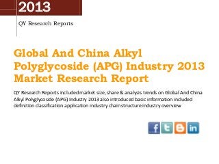 2013
QY Research Reports

Global And China Alkyl
Polyglycoside (APG) Industry 2013
Market Research Report
QY Research Reports included market size, share & analysis trends on Global And China
Alkyl Polyglycoside (APG) Industry 2013 also introduced basic information included
definition classification application industry chain structure industry overview

 