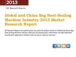2013
QY Research Reports

Global and China Bag Heat-Sealing
Machine Industry 2013 Market
Research Report
QY Research Reports included market size, share & analysis trends on Global and China Bag
Heat-Sealing Machine Industry 2013 also introduced basic information included definition
classification application industry chain structure industry overview

 