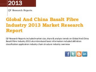 2013
QY Research Reports

Global And China Basalt Fibre
Industry 2013 Market Research
Report
QY Research Reports included market size, share & analysis trends on Global And China
Basalt Fibre Industry 2013 also introduced basic information included definition
classification application industry chain structure industry overview

 