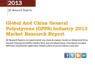 2013
QY Research Reports

Global And China General
Polystyrene (GPPS) Industry 2013
Market Research Report
QY Research Reports included market size, share & analysis trends on Global And China
General Polystyrene (GPPS) Industry 2013 also introduced basic information included
definition classification application industry chain structure industry overview

 