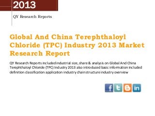 2013
QY Research Reports
Global And China Terephthaloyl
Chloride (TPC) Industry 2013 Market
Research Report
QY Research Reports included industrial size, share & analysis on Global And China
Terephthaloyl Chloride (TPC) Industry 2013 also introduced basic information included
definition classification application industry chain structure industry overview
 