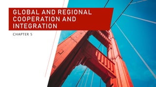 GLOBAL AND REGIONAL
COOPERATION AND
INTEGRATION
CHAPTER 5
 