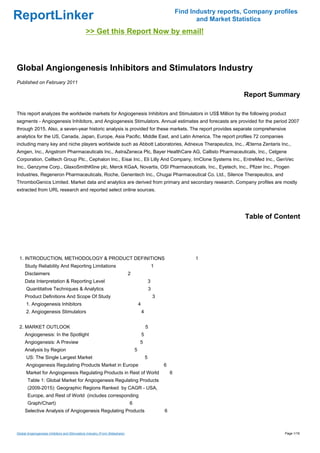 Find Industry reports, Company profiles
ReportLinker                                                                                                            and Market Statistics
                                               >> Get this Report Now by email!



Global Angiongenesis Inhibitors and Stimulators Industry
Published on February 2011

                                                                                                                                      Report Summary

This report analyzes the worldwide markets for Angiogenesis Inhibitors and Stimulators in US$ Million by the following product
segments - Angiogenesis Inhibitors, and Angiogenesis Stimulators. Annual estimates and forecasts are provided for the period 2007
through 2015. Also, a seven-year historic analysis is provided for these markets. The report provides separate comprehensive
analytics for the US, Canada, Japan, Europe, Asia Pacific, Middle East, and Latin America. The report profiles 72 companies
including many key and niche players worldwide such as Abbott Laboratories, Adnexus Therapeutics, Inc., Æterna Zentaris Inc.,
Amgen, Inc., Angstrom Pharmaceuticals Inc., AstraZeneca Plc, Bayer HealthCare AG, Callisto Pharmaceuticals, Inc., Celgene
Corporation, Celltech Group Plc., Cephalon Inc., Eisai Inc., Eli Lilly And Company, ImClone Systems Inc., EntreMed Inc., GenVec
Inc., Genzyme Corp., GlaxoSmithKline plc, Merck KGaA, Novartis, OSI Pharmaceuticals, Inc., Eyetech, Inc., Pfizer Inc., Progen
Industries, Regeneron Pharmaceuticals, Roche, Genentech Inc., Chugai Pharmaceutical Co. Ltd., Silence Therapeutics, and
ThromboGenics Limited. Market data and analytics are derived from primary and secondary research. Company profiles are mostly
extracted from URL research and reported select online sources.




                                                                                                                                       Table of Content




 1. INTRODUCTION, METHODOLOGY & PRODUCT DEFINITIONS                                                                    1
     Study Reliability And Reporting Limitations                                                     1
     Disclaimers                                                             2
     Data Interpretation & Reporting Level                                                       3
      Quantitative Techniques & Analytics                                                        3
     Product Definitions And Scope Of Study                                                          3
      1. Angiogenesis Inhibitors                                                     4
      2. Angiogenesis Stimulators                                                        4


 2. MARKET OUTLOOK                                                                           5
     Angiogenesis: In the Spotlight                                                      5
     Angiogenesis: A Preview                                                         5
     Analysis by Region                                                          5
      US: The Single Largest Market                                                          5
      Angiogenesis Regulating Products Market in Europe                                                  6
      Market for Angiogenesis Regulating Products in Rest of World                                           6
       Table 1: Global Market for Angiogenesis Regulating Products
       (2009-2015): Geographic Regions Ranked by CAGR - USA,
       Europe, and Rest of World (includes corresponding
       Graph/Chart)                                                          6
     Selective Analysis of Angiogenesis Regulating Products                                              6



Global Angiongenesis Inhibitors and Stimulators Industry (From Slideshare)                                                                         Page 1/16
 