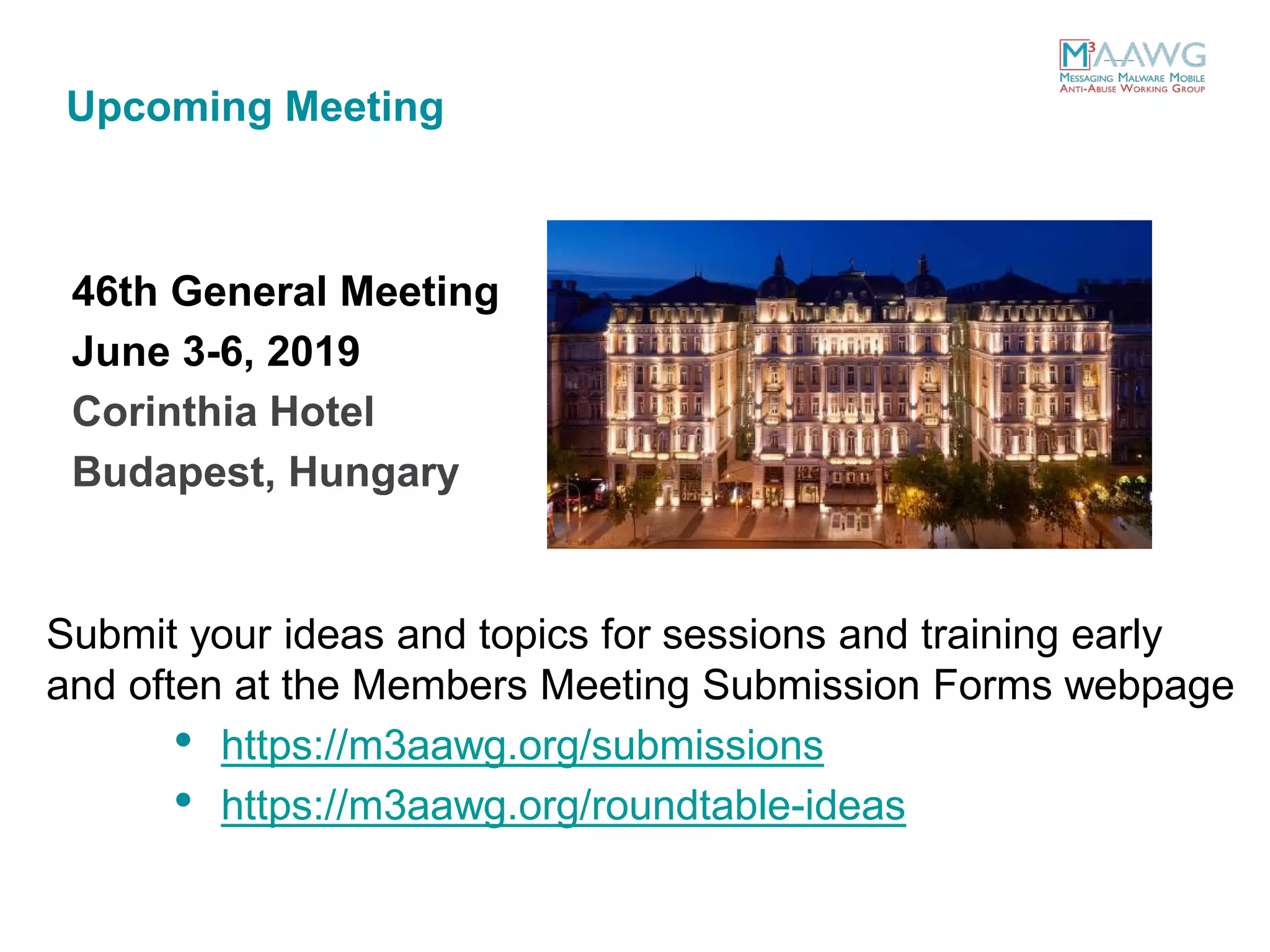 Upcoming Meeting
46th General Meeting
June 3-6, 2019
Corinthia Hotel
Budapest, Hungary
Submit your ideas and topics for sessions and training early
and often at the Members Meeting Submission Forms webpage
• https://m3aawg.org/submissions
• https://m3aawg.org/roundtable-ideas
 