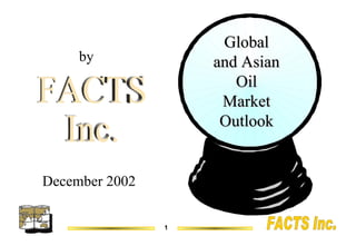 Global and Asian Oil Market Outlook December 2002 FACTS Inc. by 