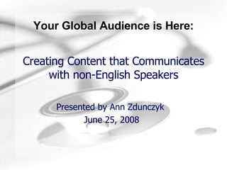 Creating Content that Communicates with non-English Speakers Presented by Ann Zdunczyk  June 25, 2008 