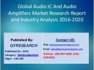 Global Audio IC And Audio
Amplifiers Market Research Report
and Industry Analysis 2016-2020
Published By:
QYRESEARCH
Published On : 2016
Category: Semiconductors
Pages : 130-180
Contact US:
Web: www.qyresearchreports.com
Email: sales@qyresearchreports.com
Toll Free : 866-997-4948 (USA-
CANADA)
 