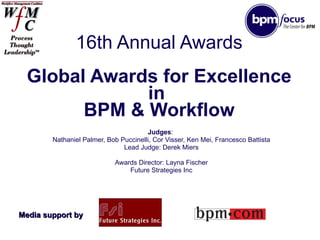 16th Annual Awards Global Awards for Excellence in  BPM & Workflow Judges :  Nathaniel Palmer, Bob Puccinelli, Cor Visser, Ken Mei, Francesco Battista Lead Judge: Derek Miers Awards Director: Layna Fischer Future Strategies Inc Media support by 