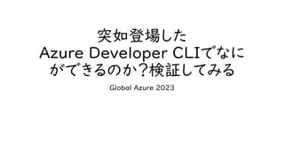 突如登場した
Azure Developer CLIでなに
ができるのか？検証してみる
Global Azure 2023
 