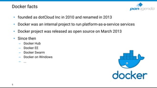 Docker facts
• founded as dotCloud Inc in 2010 and renamed in 2013
• Docker was an internal project to run platform-as-a-service services
• Docker project was released as open source on March 2013
• Since then
– Docker Hub
– Docker EE
– Docker Swarm
– Docker on Windows
– ...
5
 