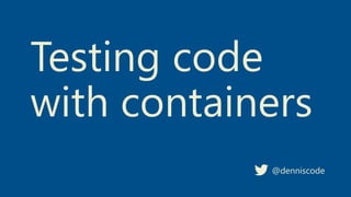 Testing code
with containers
@denniscode
 