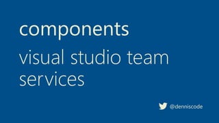components
@denniscode
visual studio team
services
 