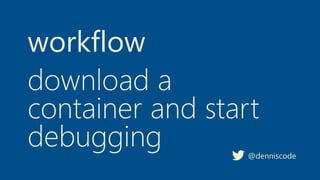 workflow
@denniscode
download a
container and start
debugging
 