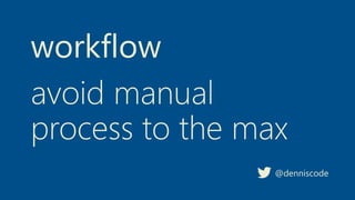 workflow
@denniscode
avoid manual
process to the max
 