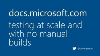 docs.microsoft.com
@denniscode
testing at scale and
with no manual
builds
 