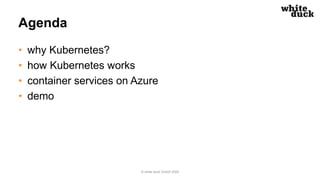 Agenda
• why Kubernetes?
• how Kubernetes works
• container services on Azure
• demo
© white duck GmbH 2020
 