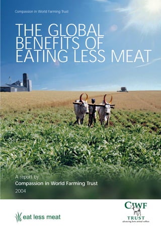 THE GLOBAL
BENEFITS OF
EATING LESS MEAT
A report by
Compassion in World Farming Trust
2004
Compassion in World Farming Trust
 