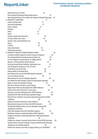 Find Industry reports, Company profiles
ReportLinker                                                                                       and Market Statistics


     Bold Expressions at Work                                  16
     Online Apparel Shopping Gaining Momentum                                     16
     More Apparel Brands Try to Align with Popular Celebrity Endorsers                      16
 4. PRODUCT OVERVIEW                                                    17
     Coats and Raincoats                                      17
     Suits and Ensembles                                      17
     Indoor Jackets                                      17
     Dresses                                         17
     Skirts                                         17
     Shirts                                         17
     Outdoor Jackets (Anoraks Etc.)                                 18
     Trousers Other than Jeans                                     18
     Jerseys, Polo and Sweatshirts, Etc                             18
     Jeans                                          18
     T-Shirts                                       18
     Active Sportswear                                    18
     Clothing Accessories                                     19
 5. PRODUCT INNOVATIONS/INTRODUCTIONS                                                       20
     Champion Athletic Apparel Unveils Champion Supersuit                              20
     The Dockers® Brand Introduces Novel Khaki Line                               20
     Tommy Hilfiger Launches Marvel vs. Hilfiger Denim                            20
     Macy's to Introduce New Fashion Brands                                  21
     Dunning Unveils Micro-Collection Sportswear Line                             21
     JOLT® Apparel Introduces 7 OZ. STYLES                                    21
     CoastTM to Launch Winyah                                       22
     Wacoal Rolls out Wacoal Sport                                  22
     Zero Restriction Unveils Fall 2009 Apparel Collection                    22
     Levi's Introduces Curves                                 22
     Moda Woman to Launch Designer Apparels                                       23
     LIJA Rolls Out New Ranges of Golf and Sportswear Apparels                              23
     Burton Unveils The Quiksilver Range                                23
     PZI Jeans Introduces Skinny Jeans Range                                 24
     Zegna Sport Rolls Out Spring/Summer 2009 Collection                               24
     Disney Consumer Products to Unveil Jonas                                24
     Givenchy Launches Spring/Summer 2009 Collection                                   25
     GearWrench® Rolls Out Branded Apparels Range                                      25
     Greg Norman Collection Introduces Global Spring Summer 2009
      Collection                                     25
     Bolzano Launches Charming in Silk Collection                             25
     Recreational Equipment Unveils Fall 2009 Collection                          26
     Cleveland® Golf/Srixon® to Launch Cleveland ClassicsTM
      Sportswear Collection                                   27
     FEW New Zealand Rolls Out Fall 2009 Collection                               27
     NinoMaxx Introduces Spring NinoMaxx 2009 Collection                               28
     Pringle of Scotland Unveils Spring/Summer 2009 Womenswear
      Collection                                     28
     Phillips-Van Heusen Licenses Studio Ray to Unveil IZOD Swimwear                             28
     Vandale Wins Contract to Design, Produce & Market IZOD Branded
      Sleepwear and Intimate Apparel                                29
     Phillips-Van Heusen Launches Vintage Clothing Line IZOD/INDY                            29


Global Branded Apparel Industry (From Slideshare)                                                                             Page 3/21
 