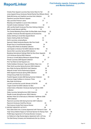 Find Industry reports, Company profiles
ReportLinker                                                                                     and Market Statistics


     Charles River Apparel Launches New Active Wear for Fall                        29
     Jones Apparel Group Introduces Rachel Rachel Roy Diffusion Brand                         30
     Stella McCartney and GapKids Launches Kids Collection                           30
     Piperlime Launches Women's Apparel                                   31
     Gap Launches Premium Jeans                                      31
     BabyGap and GapKids to Launch Kids Collection                              31
     Hanes® Unveils Underwear T-shirts                               32
     JMS Just My Size® Introduces Plus Size Clothing Collection                      32
     Bali® Unveils Natural Uplift Bra                           32
     The Central Marketing Group Rolls Out Blue Bella Jeans Range                         32
     LazyMan Introduces Branded Apparels and Accessories                             32
     Zodiac Clothing to Unveil New Apparel Brand                           33
     Hasbro Clothing Rolls Out Probase                               33
     Kohl's Launches Jumping Beans                                   33
     Spencer's Retail Introduces Beverly Hills Polo Club®                      34
     Burger King to Unveil Branded Apparels                           34
     Fairway Skins Rolls Out Butterfly Collection                     34
     Jack Spade to Introduce Fall 2009 Collection for Men                      35
     Second Skin Launches Spring 2009 Collection                               35
     Bosideng International Holdings Rolls Out Non-Down Apparels                         36
     LIJA Introduces Spring 2009 Collection                          36
     OmniaLuo Unveils Beauty Blossoms Apparel Range                                 37
     Phresh Launches 2009 Apparel Collection                              37
     Pink Tee Rolls Out Golf Apparel Line                            37
     Fertile Goddess Introduces Yoga and Athletic Wear Line                         37
     Peter Scott Launches Spring Summer 2009 Collection                             38
     Nivo Rolls Out Spring 2009 NIVO Golf Collection                       38
     Wilson® Unveils Tennis Performance Apparel                                38
     KING Apparel Introduces Spring 2008 Collection                            39
     Chiripal Group Rolls Out ConneXions                             39
     FreeGirl Apparel Unveils 2008 Spring-Summer Collection                         39
     American Eagle Outfitters to Introduce 77kids                        39
     Nike Rolls Out Enforcer                                   40
     Levi's® Launches the Levi's® Ultimate Lift 544TM                          40
     Target Unveils Fall 2008 Collection for Men                      40
     United Colors of Benetton Introduces Spring-Summer 2009
      Collection                                     41
     Sisley Launches Spring/Summer 2009 Collection                             42
     Playlife Unveils Spring/Summer 2009 Collection                        43
     Benetton Rolls Out Undercolours of Benetton Fall/Winter 2008/
      2009 Collection                                     44
     Raymond Launches GAS Spring-Summer 2007 Collection                                   44
     Raymond Introduces ColorPlus Woman                                    45
     Park Avenue Unveils Park Avenue Woman                                     45
 6. RECENT INDUSTRY ACTIVITY                                              46
     Perry Ellis Enters into a License Agreement with Fishman & Tobin                    46
     Virgin Group Selects Kappa as Technical Sponsor for Racing Team                       46
     PUMA Signs Agreement to Purchase Brandon Company                                     47
     Liz Claiborne to Sign Buying Agency Agreement with Li & Fung                        47
     The Walt Disney Company and Hanesbrands Set Up a Disney


Global Branded Apparel Industry (From Slideshare)                                                                           Page 4/21
 