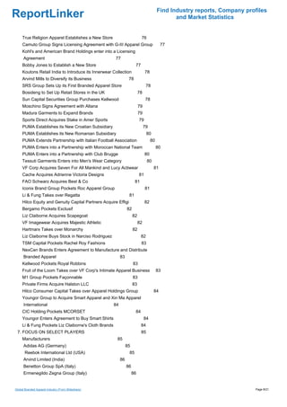 Find Industry reports, Company profiles
ReportLinker                                                                                    and Market Statistics


     True Religion Apparel Establishes a New Store                         76
     Camuto Group Signs Licensing Agreement with G-III Apparel Group                      77
     Kohl's and American Brand Holdings enter into a Licensing
      Agreement                                       77
     Bobby Jones to Establish a New Store                             77
     Koutons Retail India to Introduce its Innerwear Collection                78
     Arvind Mills to Diversify its Business                      78
     SRS Group Sets Up its First Branded Apparel Store                          78
     Bosideng to Set Up Retail Stores in the UK                           78
     Sun Capital Securities Group Purchases Kellwood                            78
     Moschino Signs Agreement with Altana                                 79
     Madura Garments to Expand Brands                                     79
     Sports Direct Acquires Stake in Amer Sports                          79
     PUMA Establishes its New Croatian Subsidiary                              79
     PUMA Establishes its New Romanian Subsidiary                               80
     PUMA Extends Partnership with Italian Football Association                     80
     PUMA Enters into a Partnership with Moroccan National Team                          80
     PUMA Enters into a Partnership with Club Brugge                           80
     Tessuti Garments Enters into Men's Wear Category                           80
     VF Corp Acquires Seven For All Mankind and Lucy Actiwear                        81
     Cache Acquires Adrienne Victoria Designs                             81
     FAO Schwarz Acquires Best & Co                                   81
     Iconix Brand Group Pockets Roc Apparel Group                              81
     Li & Fung Takes over Regatta                                81
     Hilco Equity and Genuity Capital Partners Acquire Effigi                  82
     Bergamo Pockets Exclusif                                   82
     Liz Claiborne Acquires Scapegoat                                82
     VF Imagewear Acquires Majestic Athletic                              82
     Hartmarx Takes over Monarchy                                    82
     Liz Claiborne Buys Stock in Narciso Rodriguez                         82
     TSM Capital Pockets Rachel Roy Fashions                               83
     NexCen Brands Enters Agreement to Manufacture and Distribute
      Branded Apparel                                      83
     Kellwood Pockets Royal Robbins                                  83
     Fruit of the Loom Takes over VF Corp's Intimate Apparel Business                    83
     M1 Group Pockets Façonnable                                     83
     Private Firms Acquire Halston LLC                               83
     Hilco Consumer Capital Takes over Apparel Holdings Group                        84
     Youngor Group to Acquire Smart Apparel and Xin Ma Apparel
      International                                   84
     CIC Holding Pockets MCORSET                                      84
     Youngor Enters Agreement to Buy Smart Shirts                              84
     Li & Fung Pockets Liz Claiborne's Cloth Brands                        84
 7. FOCUS ON SELECT PLAYERS                                                85
     Manufacturers                                     85
      Adidas AG (Germany)                                       85
       Reebok International Ltd (USA)                            85
      Arvind Limited (India)                               86
      Benetton Group SpA (Italy)                                86
      Ermenegildo Zegna Group (Italy)                                86


Global Branded Apparel Industry (From Slideshare)                                                                          Page 8/21
 