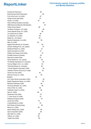 Find Industry reports, Company profiles
ReportLinker                                                                             and Market Statistics


      Escada AG (Germany)                                      86
      Esprit Europe GmbH (Germany)                                      86
      Fruit of the Loom, Inc (USA)                             87
      Giorgio Armani SpA (Italy)                              87
      Guess', Inc (USA)                                  87
      Hobo Clothing Company (Canada)                                     87
      H&M (Hennes & Mauritz) AB (Sweden)                                     87
      Inditex Group (Spain)                               88
      Joe Boxer Company, LLC (USA)                                      88
      Jones Apparel Group, Inc. (USA)                               88
      Levi Strauss & Co (USA)                                  89
      Liz Claiborne, Inc (USA)                                89
      Naigai Co., Ltd (Japan)                                 90
      Nautica Enterprises, Inc (USA)                               90
      Nike, Inc (USA)                                    90
      Nygård International Ltd. (Canada)                            90
      Onward Holdings & Co. Ltd. (Japan)                                91
      OshKosh B'Gosh Inc. (USA)                                    91
      Oxford Industries Inc (USA)                              91
      Phillips-Van Heusen Corp (USA)                                91
      Picadilly Fashions (Canada)                              92
      Raymond Limited (India)                                  92
      Sanyo Shokai Co., Ltd. (Japan)                               93
      The Athletic Sportshow Inc. (Canada)                              93
      Tommy Hilfiger U.S.A., Inc. (USA)                             93
      Tribal Sportswear Inc. (Canada)                              94
      Triumph Apparel Corporation (USA)                                 94
      Valentino Fashion Group S.p.A. (Italy)                            94
      Vanity Fair Corp (USA)                                  94
      Warnaco Group Inc. (USA)                                     95
     Retailers                                      95
      Ann Taylor Stores Corporation (USA)                               95
      Beall's Department Stores, Inc (USA)                              95
      Berkshire Hathaway (USA)                                     96
      Charming Shoppes, Inc. (USA)                                  96
      Chico's FAS, Inc. (USA)                                 96
      Coldwater Creek, Inc (USA)                                   96
      Gap Inc. (USA)                                     96
      Gymboree Corp (USA)                                      97
      J. Crew Group Inc (USA)                                  97
      Kellwood Company (USA)                                       97
      Lands' End (USA)                                    97
      Limited Brands Inc (USA)                                 97
      M.R Simak Ltd (Hong Kong)                                    98
      Macy's Inc. (USA)                                  98
      Sears Holding Corp. (USA)                                    98
      Syms Corporation (USA)                                   98
      Stein Mart Inc. (USA)                               98
      Talbots, Inc. (USA)                                99
      Target Corp (USA)                                   99


Global Branded Apparel Industry (From Slideshare)                                                                   Page 9/21
 