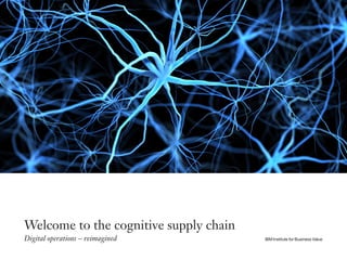 Welcome to the cognitive supply chain
Digital operations – reimagined IBM Institute for Business Value
 