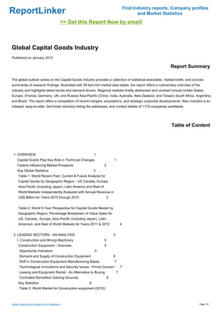 Find Industry reports, Company profiles
ReportLinker                                                                                 and Market Statistics
                                              >> Get this Report Now by email!



Global Capital Goods Industry
Published on January 2012

                                                                                                            Report Summary

The global outlook series on the Capital Goods Industry provides a collection of statistical anecdotes, market briefs, and concise
summaries of research findings. Illustrated with 29 fact-rich market data tables, the report offers a rudimentary overview of the
industry and highlights latest trends and demand drivers. Regional markets briefly abstracted and covered include United States,
Europe, (France, Germany, UK, and Russia) Asia-Pacific (China, India, Australia, New Zealand, and Taiwan) South Africa, Argentina,
and Brazil. The report offers a compilation of recent mergers, acquisitions, and strategic corporate developments. Also included is an
indexed, easy-to-refer, fact-finder directory listing the addresses, and contact details of 1170 companies worldwide.




                                                                                                             Table of Content




 1. OVERVIEW                                                 1
     Capital Goods Play Key Role in Technical Changes                     1
     Factors Influencing Market Prospects                         2
     Key Global Statistics                                   3
      Table 1: World Recent Past, Current & Future Analysis for
      Capital Goods by Geographic Region - US Canada, Europe,
      Asia-Pacific (including Japan), Latin America and Rest of
      World Markets Independently Analyzed with Annual Revenue in
      US$ Billion for Years 2010 through 2015                         3


      Table 2: World 5-Year Perspective for Capital Goods Market by
      Geographic Region: Percentage Breakdown of Value Sales for
      US, Canada,, Europe, Asia-Pacific (including Japan), Latin
      American, and Rest of World Markets for Years 2011 & 2015                   4


 2. LEADING SECTORS - AN ANALYSIS                                         5
     I. Construction and Mining Machinery                         5
      Construction Equipment - Overview                           5
       Opportunity Indicators                                5
       Demand and Supply of Construction Equipment                        6
       Shift in Construction Equipment Manufacturing Bases                7
       Technological Innovations and Security Issues - Prime Concern              7
       Leasing and Equipment Rental - An Alternative to Buying                7
       Controlled Demolition Gaining Grounds                          8
      Key Statistics                                     8
       Table 3: World Market for Construction equipment (2010):



Global Capital Goods Industry (From Slideshare)                                                                                 Page 1/9
 