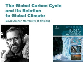 The Global Carbon Cycle
and its Relation
to Global Climate
David Archer, University of Chicago
 