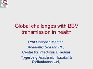 Global challenges with BBV transmission in health Prof Shaheen Mehtar,  Academic Unit for IPC,   Centre for Infectious Diseases Tygerberg Academic Hospital & Stellenbosch Uni,  