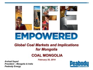 February 20, 2014
Arshad Sayed
President – Mongolia & India
Peabody Energy
Global Coal Markets and Implications
for Mongolia
COAL MONGOLIA
 