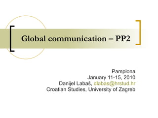 Global communication – PP2 Pamplona January 11-15, 2010 Danijel Labaš,  [email_address] Croatian Studies, University of Zagreb 