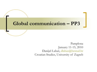 Global communication – PP3 Pamplona January 11-15, 2010 Danijel Labaš,  [email_address] Croatian Studies, University of Zagreb 