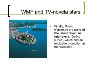 WMF and TV-novela stars Finally, Rovinj welcomed the  stars of the latest  Croatian  telenovela ,  ‘ Dolina sunca ’ , which had an exclusive promotion at the Weekend.  