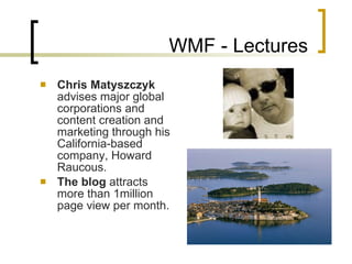 WMF - Lectures Chris Matyszczyk  advises major global corporations and content creation and marketing through his California-based company, Howard Raucous. The blog  attracts more than 1million page view per month.  