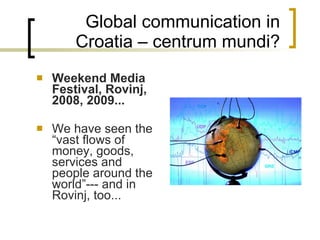 Global communication in Croatia – centrum mundi? Weekend Media Festival, Rovinj, 2008, 2009... We have seen the “vast flows of money, goods, services and people around the world”--- and in Rovinj, too... 