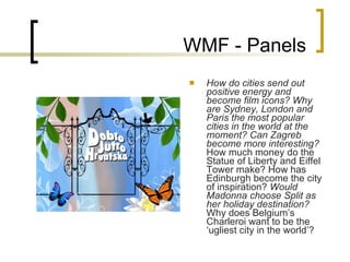 WMF - Panels How do cities send out positive energy and become film icons? Why are Sydney, London and Paris the most popular cities in the world at the moment? Can Zagreb become more interesting?  How much money do the Statue of Liberty and Eiffel Tower make? How has Edinburgh become the city of inspiration?  Would Madonna choose Split as her holiday destination?  Why does Belgium’s Charleroi want to be the ‘ugliest city in the world’? 