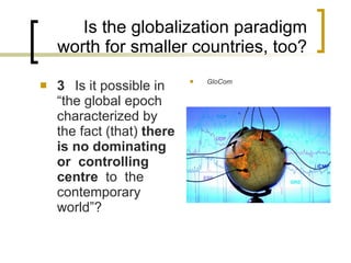 Is the globalization paradigm worth for smaller countries, too? 3 Is it possible in “t he global epoch characterized by the fact  (that)  there is no dominating or  controlling  centre  to  the  contemporary  world ”? GloCom 