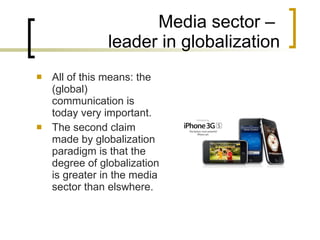 Media sector –  leader in globalization All of this means: the (global) communication is today very important. The second claim made by globalization paradigm is that the degree of globalization is greater in the media sector than elswhere. 