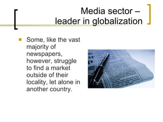 Media sector –  leader in globalization Some, like the vast majority of newspapers, however, struggle to find a market outside of their locality, let alone in another country. 