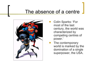 The absence of a centre Colin Sparks: ‘For most of the last century, the world was characterized by competing centres of power.’ The contemporary world is marked by the domination of a single superpower, the USA. 