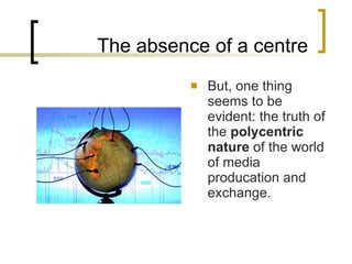 The absence of a centre But, one thing seems to be evident: the truth of the  polycentric nature  of the world of media producation and exchange. 