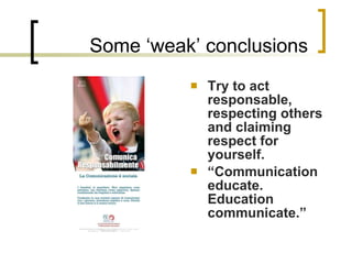 Some ‘weak’ conclusions Try to act responsable, respecting others and claiming respect for yourself. “ Communication educate. Education communicate.” 