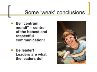 Some ‘weak’ conclusions Be “centrum mundi” – centre of the honest and respectful communication! Be leader! Leaders are what the leaders do! 