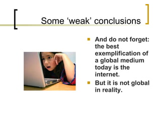 Some ‘weak’ conclusions And do not forget: the best exemplification of a global medium today is the internet. But it is not global in reality. 