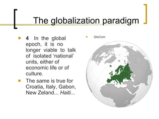 The globalization paradigm 4 In  the  global  epoch,  it  is  no  longer  viable  to  talk  of  isolated ‘national’ units, either of economic life or of culture. The same is true for Croatia, Italy, Gabon, New Zeland...  Haiti... GloCom 