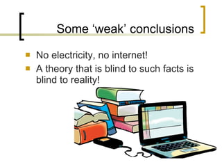 Some ‘weak’ conclusions No electricity, no internet! A theory that is blind to such facts is blind to reality! 