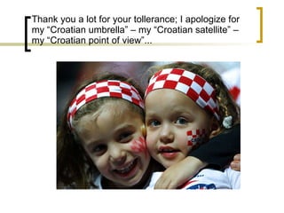 Thank you a lot for your tollerance; I apologize for my “Croatian umbrella” – my “Croatian satellite” – my “Croatian point of view”... 